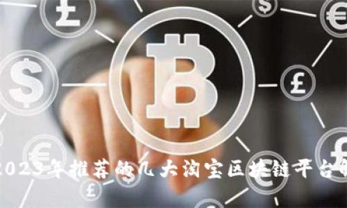 : 2023年推荐的几大淘宝区块链平台解析